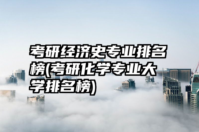 考研经济史专业排名榜(考研化学专业大学排名榜)