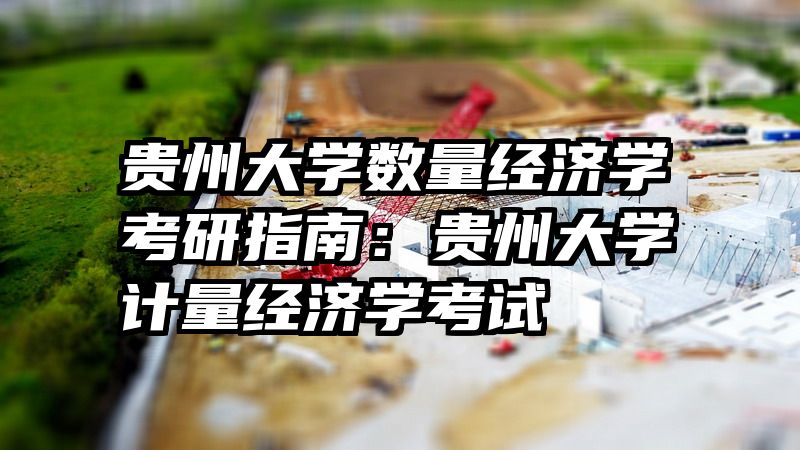 贵州大学数量经济学考研指南：贵州大学计量经济学考试