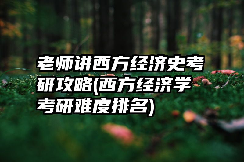 老师讲西方经济史考研攻略(西方经济学考研难度排名)