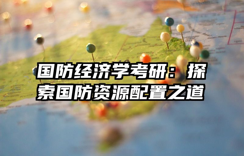 国防经济学考研：探索国防资源配置之道