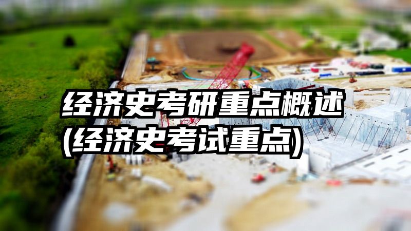 经济史考研重点概述(经济史考试重点)