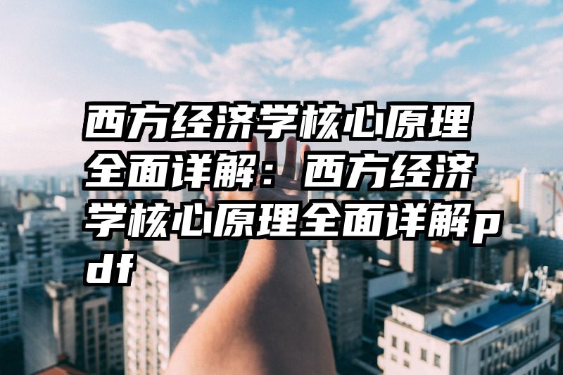 西方经济学核心原理全面详解：西方经济学核心原理全面详解pdf