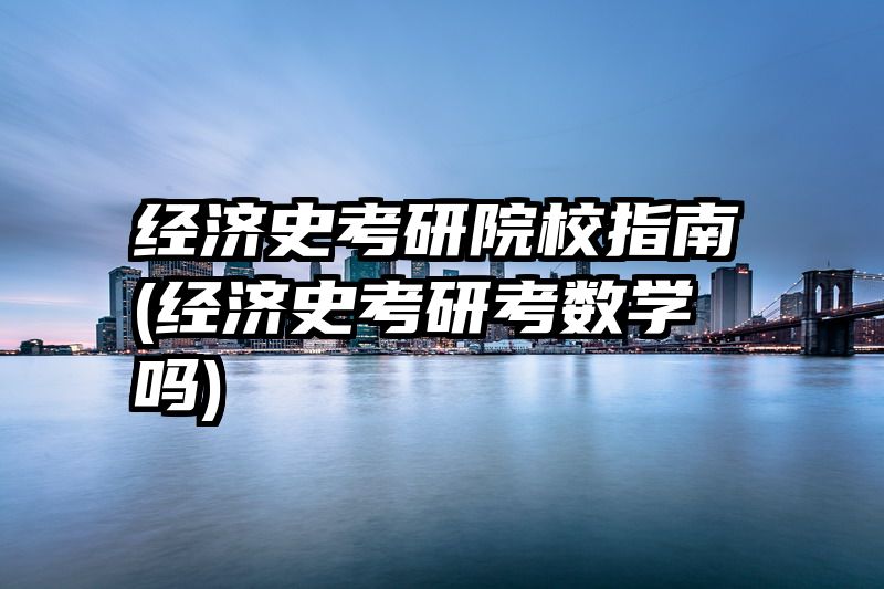 经济史考研院校指南(经济史考研考数学吗)