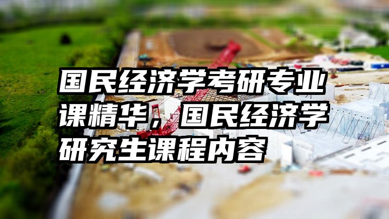 国民经济学考研专业课精华，国民经济学研究生课程内容