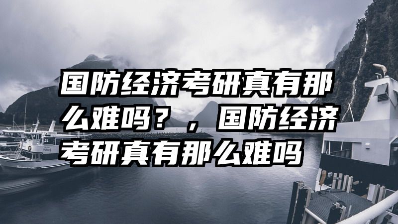 国防经济考研真有那么难吗？，国防经济考研真有那么难吗