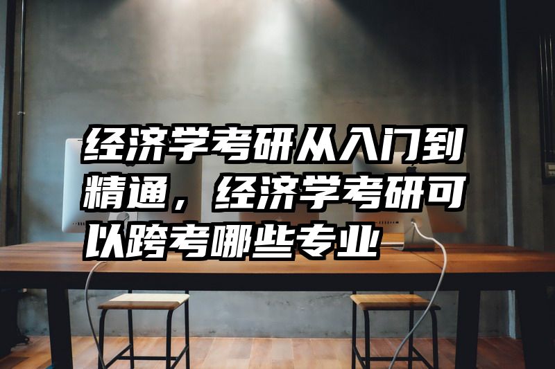 经济学考研从入门到精通，经济学考研可以跨考哪些专业