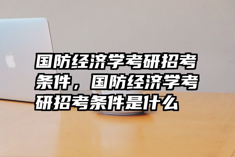 国防经济学考研招考条件，国防经济学考研招考条件是什么