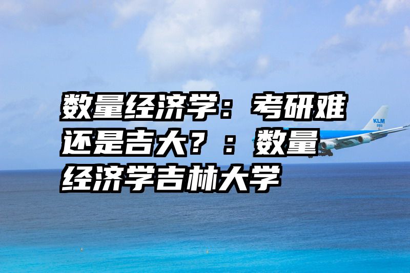 数量经济学：考研难还是吉大？：数量经济学吉林大学