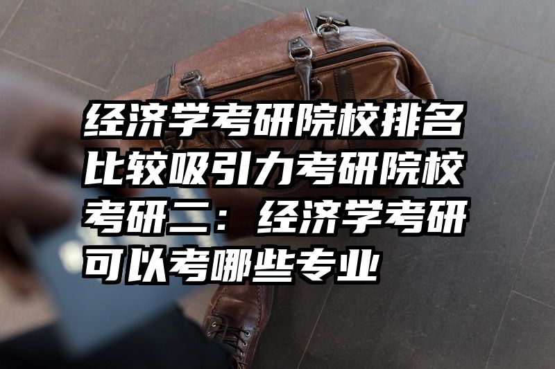 经济学考研院校排名比较吸引力考研院校考研二：经济学考研可以考哪些专业