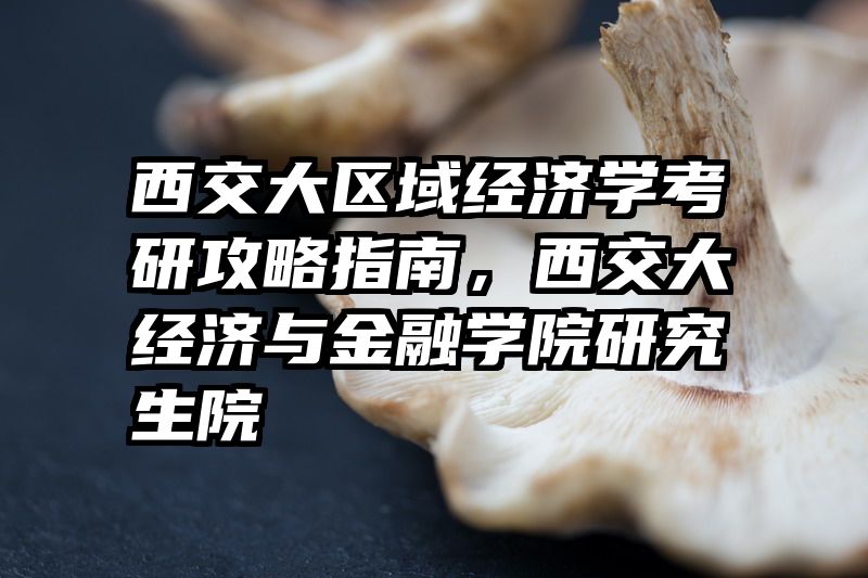 西交大区域经济学考研攻略指南，西交大经济与金融学院研究生院