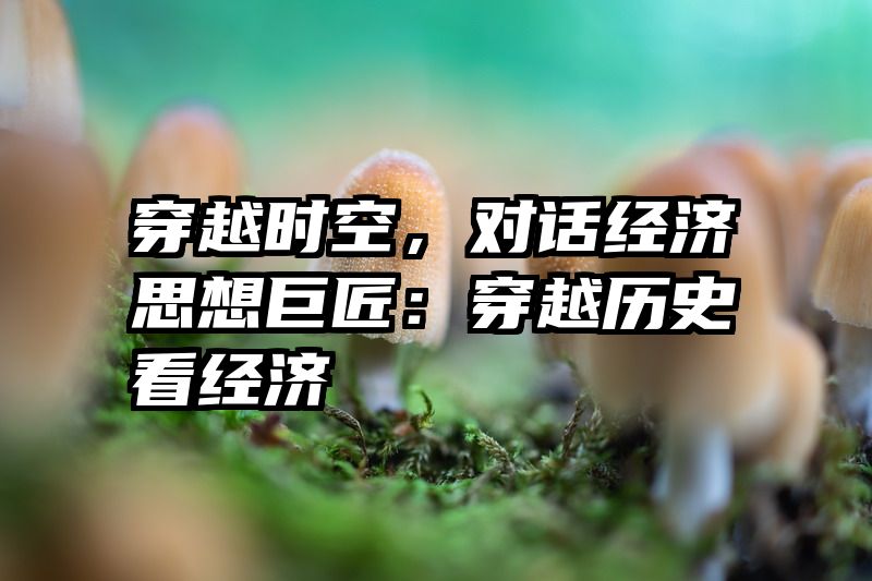 穿越时空，对话经济思想巨匠：穿越历史看经济