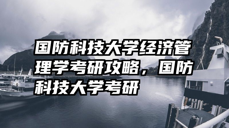 国防科技大学经济管理学考研攻略，国防科技大学考研