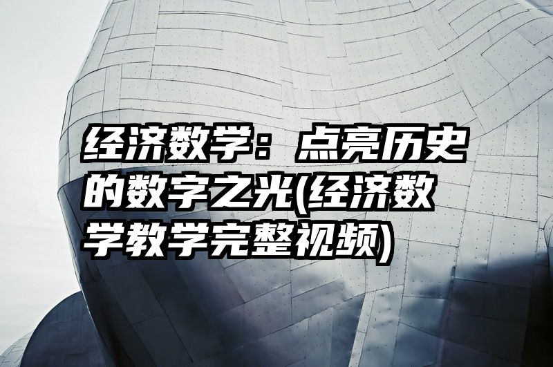 经济数学：点亮历史的数字之光(经济数学教学完整视频)