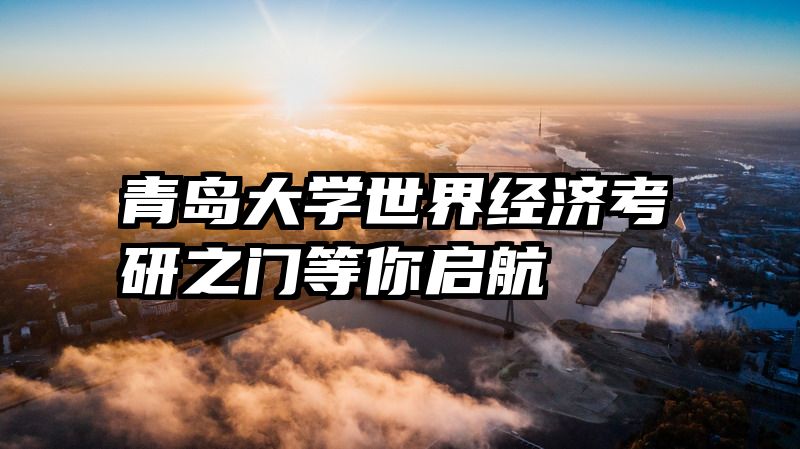 青岛大学世界经济考研之门等你启航