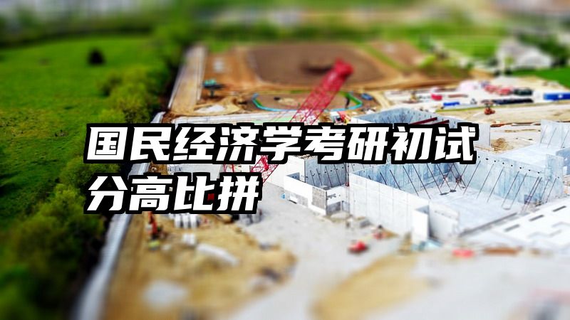 国民经济学考研初试分高比拼