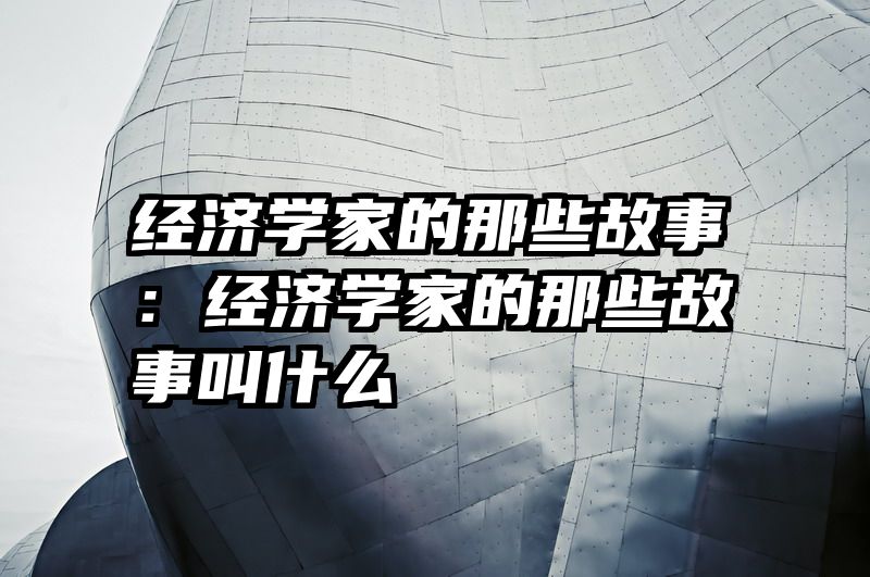 经济学家的那些故事：经济学家的那些故事叫什么