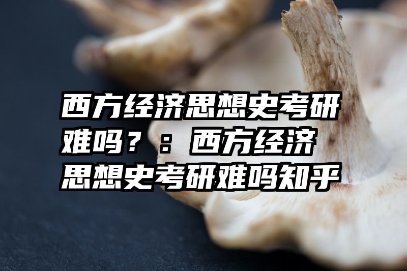 西方经济思想史考研难吗？：西方经济思想史考研难吗知乎