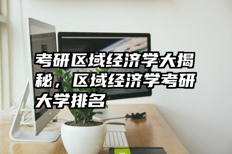 考研区域经济学大揭秘，区域经济学考研大学排名