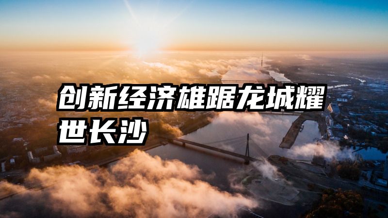 创新经济雄踞龙城耀世长沙