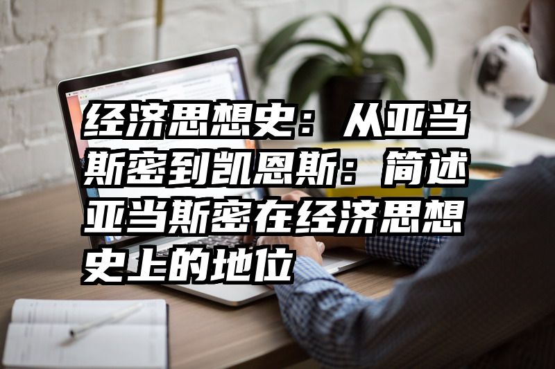 经济思想史：从亚当斯密到凯恩斯：简述亚当斯密在经济思想史上的地位