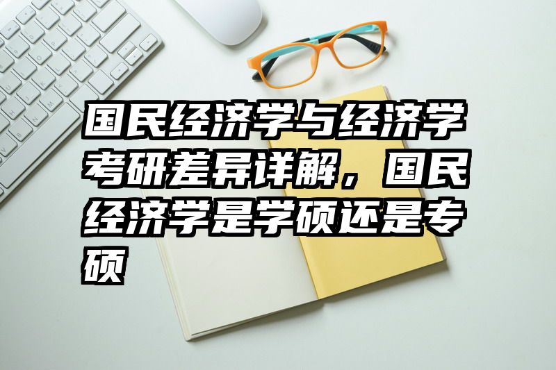 国民经济学与经济学考研差异详解，国民经济学是学硕还是专硕