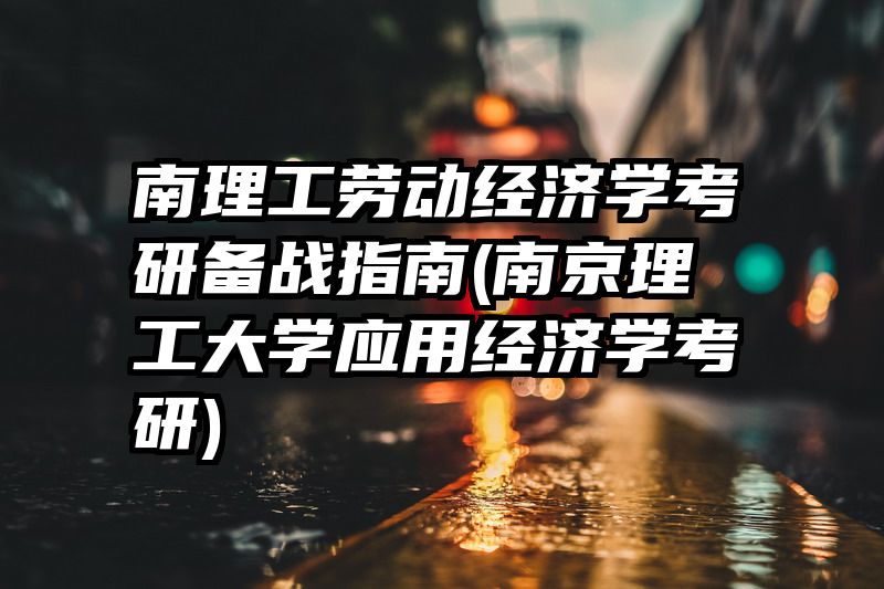 南理工劳动经济学考研备战指南(南京理工大学应用经济学考研)