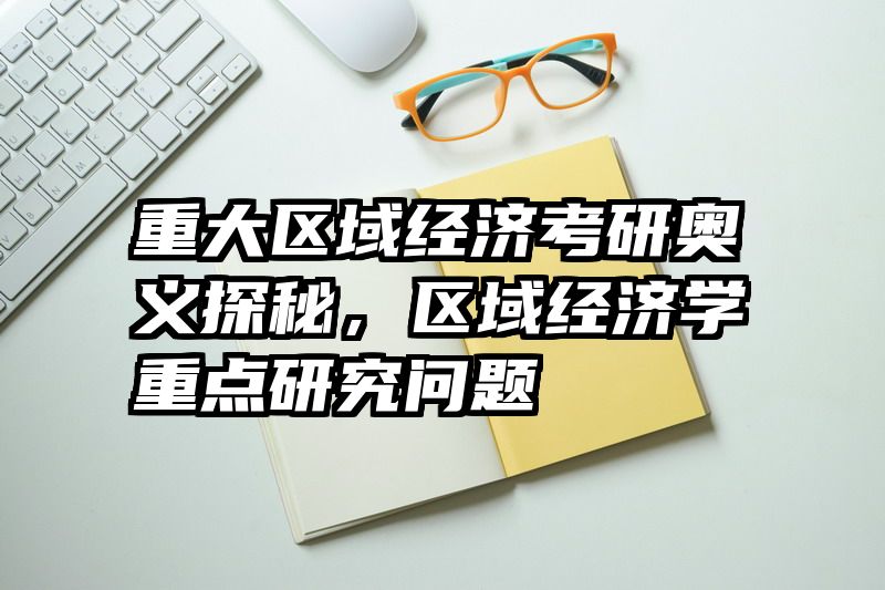 重大区域经济考研奥义探秘，区域经济学重点研究问题