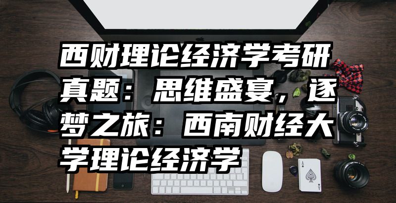 西财理论经济学考研真题：思维盛宴，逐梦之旅：西南财经大学理论经济学