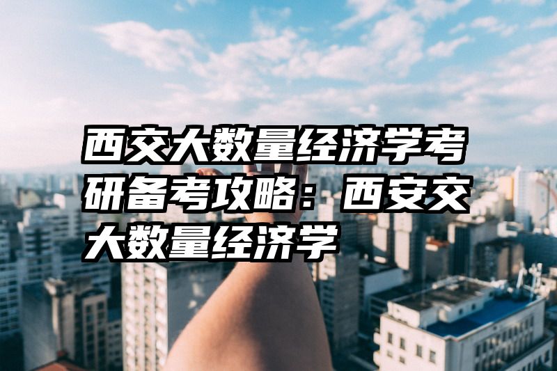 西交大数量经济学考研备考攻略：西安交大数量经济学