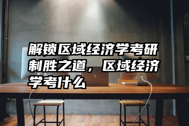 解锁区域经济学考研制胜之道，区域经济学考什么