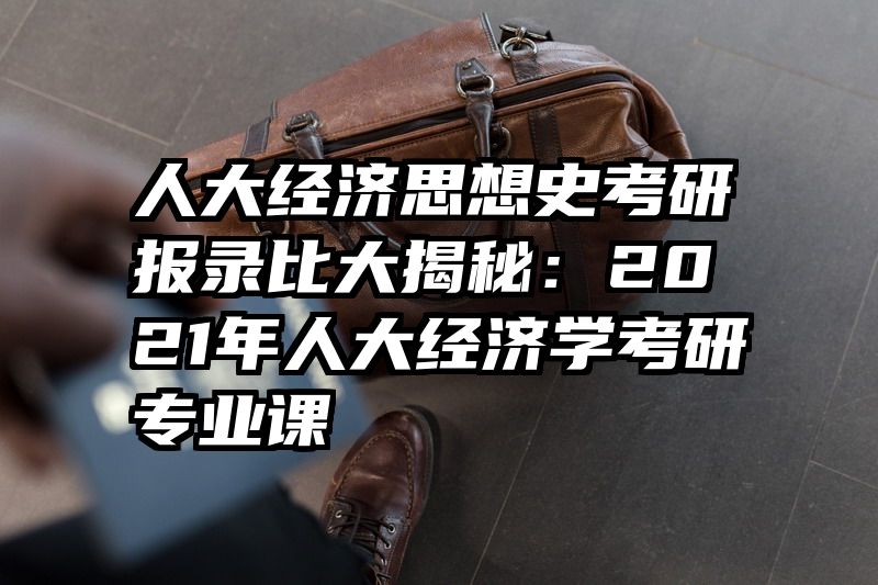 人大经济思想史考研报录比大揭秘：2021年人大经济学考研专业课