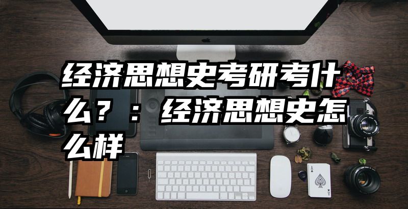 经济思想史考研考什么？：经济思想史怎么样