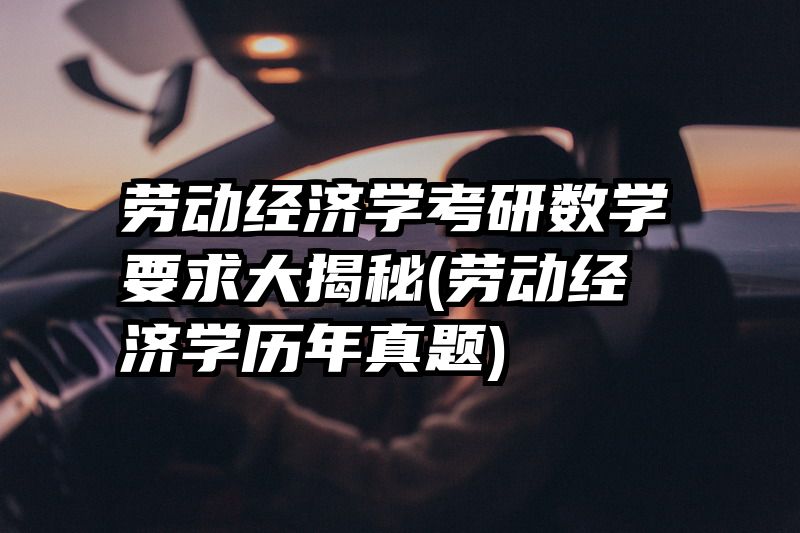 劳动经济学考研数学要求大揭秘(劳动经济学历年真题)