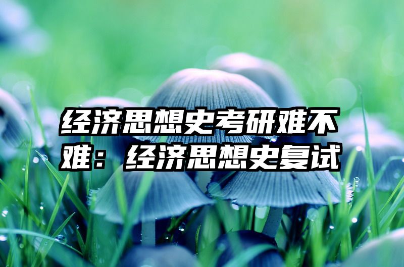 经济思想史考研难不难：经济思想史复试