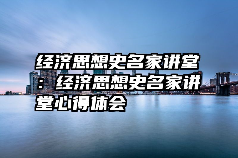 经济思想史名家讲堂：经济思想史名家讲堂心得体会