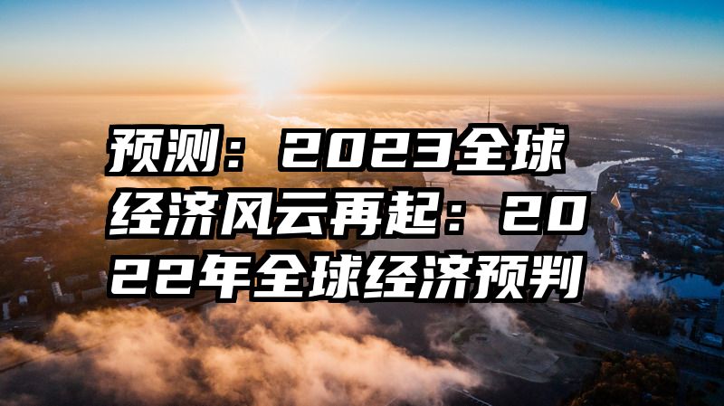 预测：2023全球经济风云再起：2022年全球经济预判