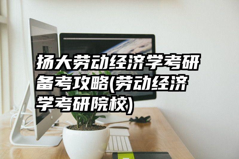 扬大劳动经济学考研备考攻略(劳动经济学考研院校)