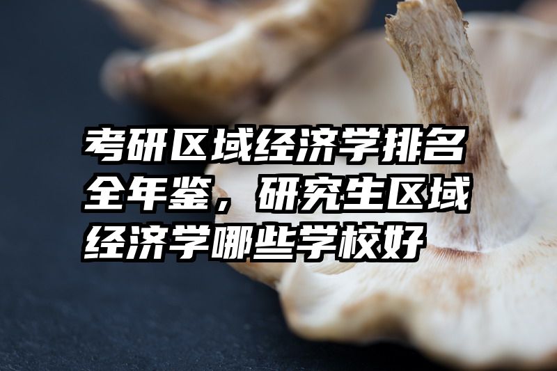 考研区域经济学排名全年鉴，研究生区域经济学哪些学校好