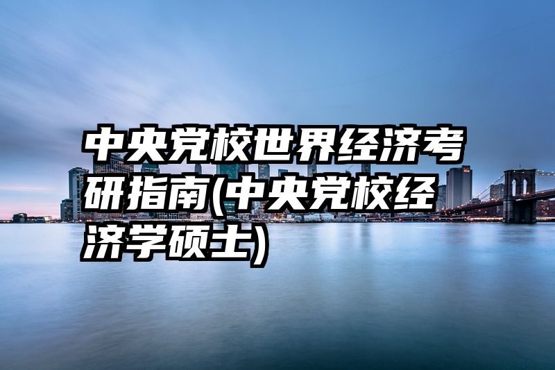 中央党校世界经济考研指南(中央党校经济学硕士)