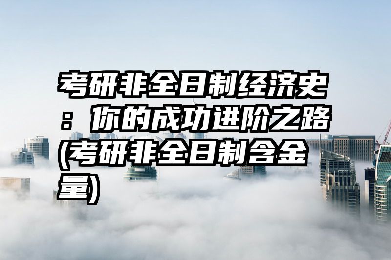 考研非全日制经济史：你的成功进阶之路(考研非全日制含金量)