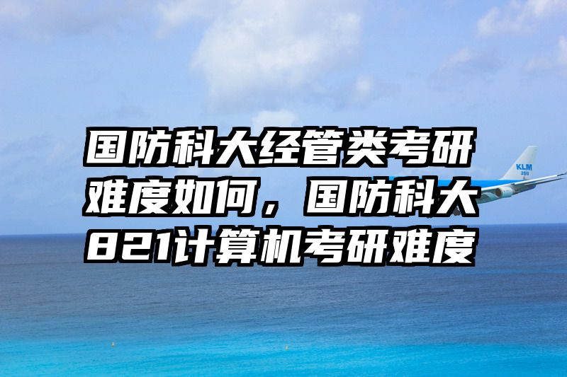 国防科大经管类考研难度如何，国防科大821计算机考研难度