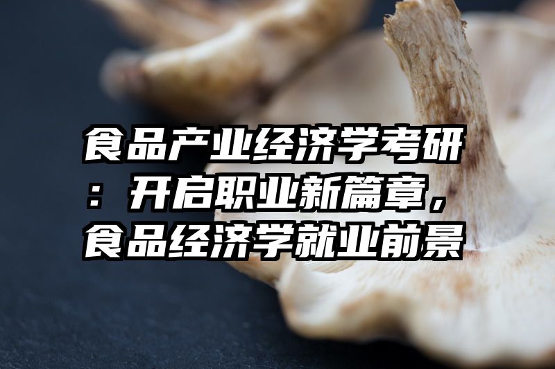 食品产业经济学考研：开启职业新篇章，食品经济学就业前景