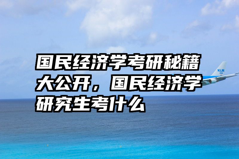 国民经济学考研秘籍大公开，国民经济学研究生考什么