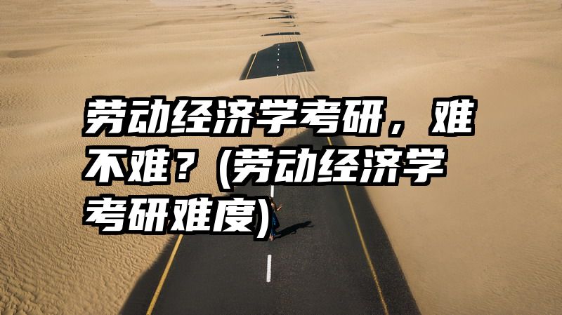 劳动经济学考研，难不难？(劳动经济学考研难度)