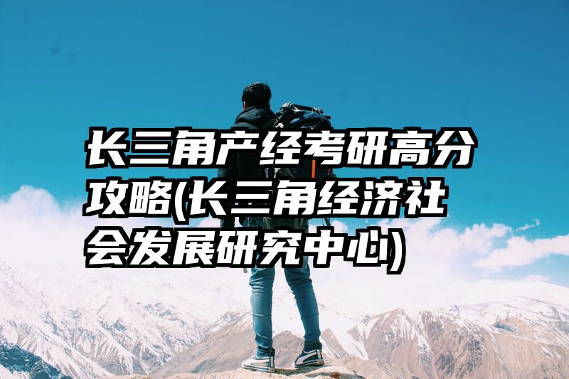 长三角产经考研高分攻略(长三角经济社会发展研究中心)