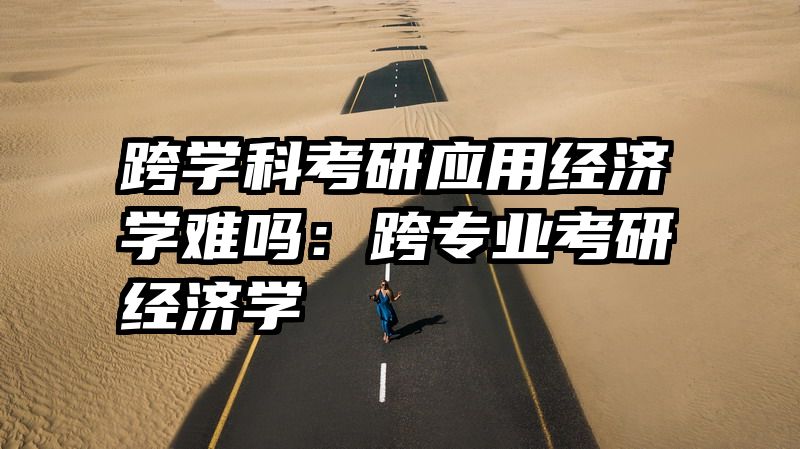 跨学科考研应用经济学难吗：跨专业考研经济学