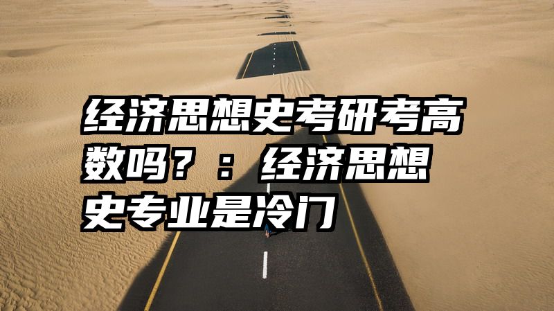 经济思想史考研考高数吗？：经济思想史专业是冷门