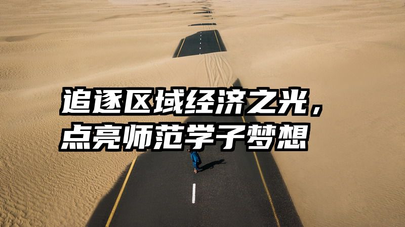 追逐区域经济之光，点亮师范学子梦想