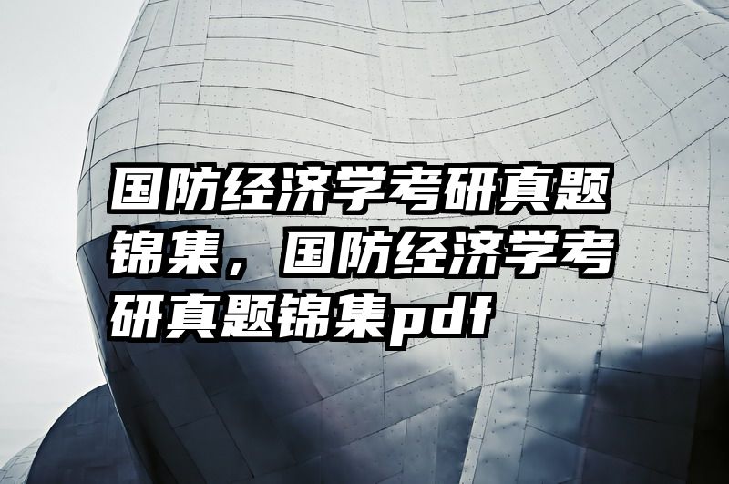 国防经济学考研真题锦集，国防经济学考研真题锦集pdf