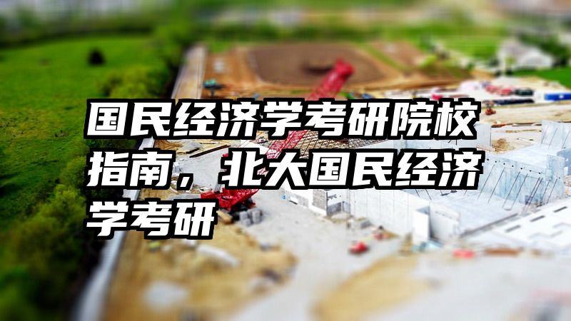 国民经济学考研院校指南，北大国民经济学考研